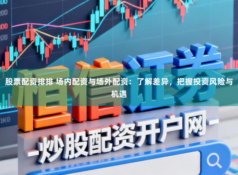 股票配资排排 场内配资与场外配资:了解差异,把握投资风险与机遇
