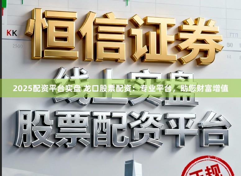 2025配资平台实盘 龙口股票配资：专业平台，助您财富增值