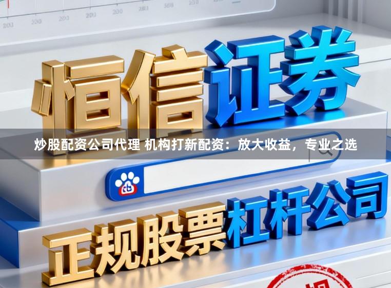 炒股配资公司代理 机构打新配资：放大收益，专业之选