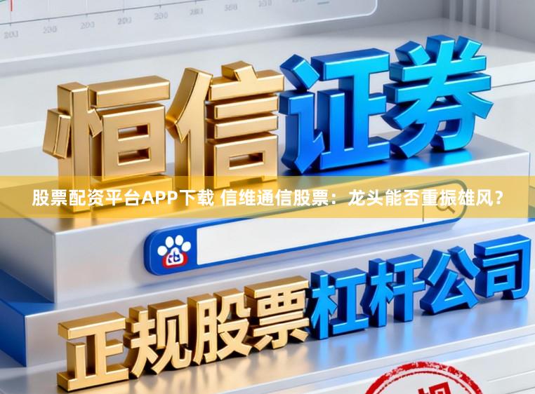 股票配资平台APP下载 信维通信股票:龙头能否重振雄风?