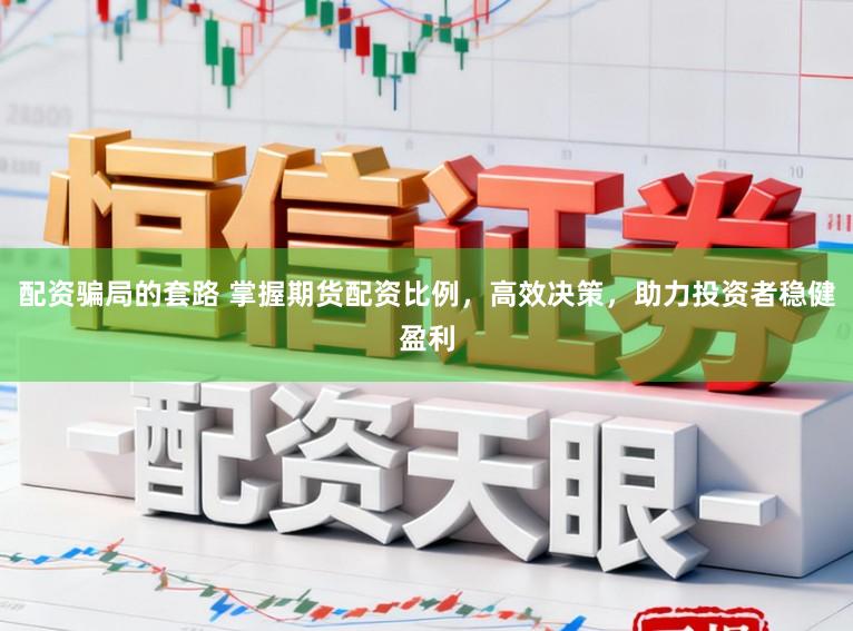 配资骗局的套路 掌握期货配资比例，高效决策，助力投资者稳健盈利