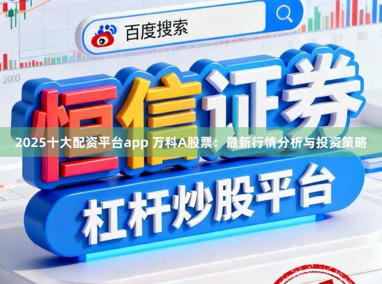 2025十大配资平台app 万科A股票：最新行情分析与投资策略