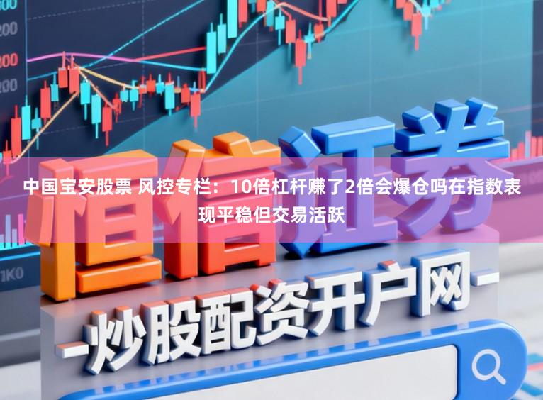 中国宝安股票 风控专栏：10倍杠杆赚了2倍会爆仓吗在指数表现平稳但交易活跃