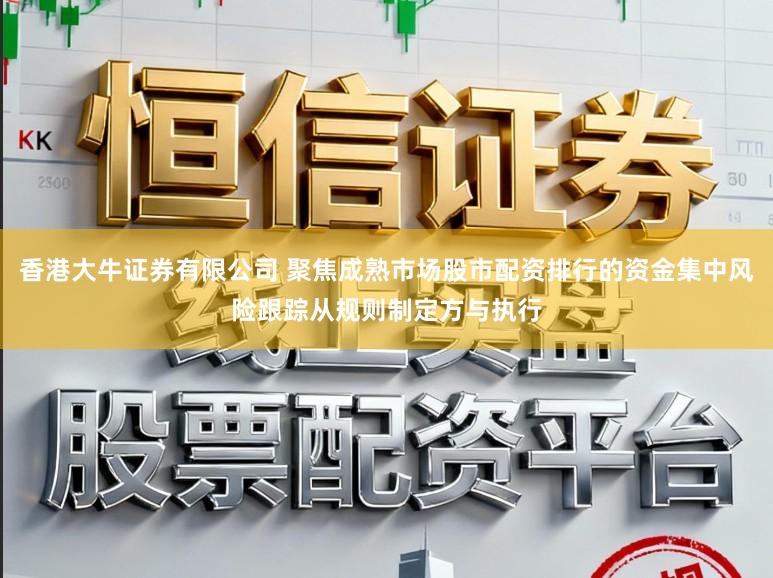 香港大牛证券有限公司 聚焦成熟市场股市配资排行的资金集中风险跟踪从规则制定方与执行