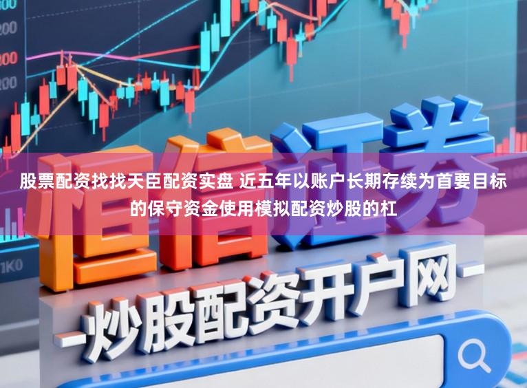 股票配资找找天臣配资实盘 近五年以账户长期存续为首要目标的保守资金使用模拟配资炒股的杠