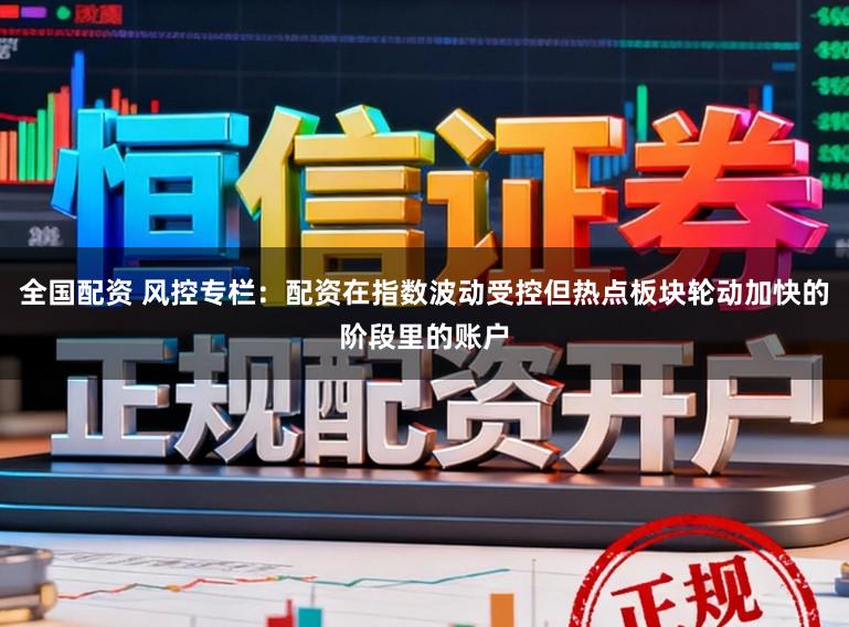 全国配资 风控专栏：配资在指数波动受控但热点板块轮动加快的阶段里的账户