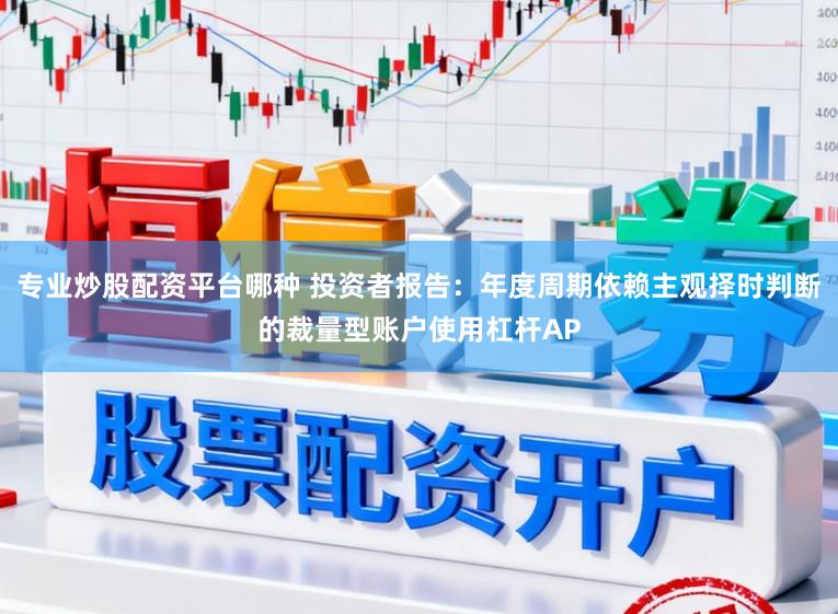 专业炒股配资平台哪种 投资者报告：年度周期依赖主观择时判断的裁量型账户使用杠杆AP