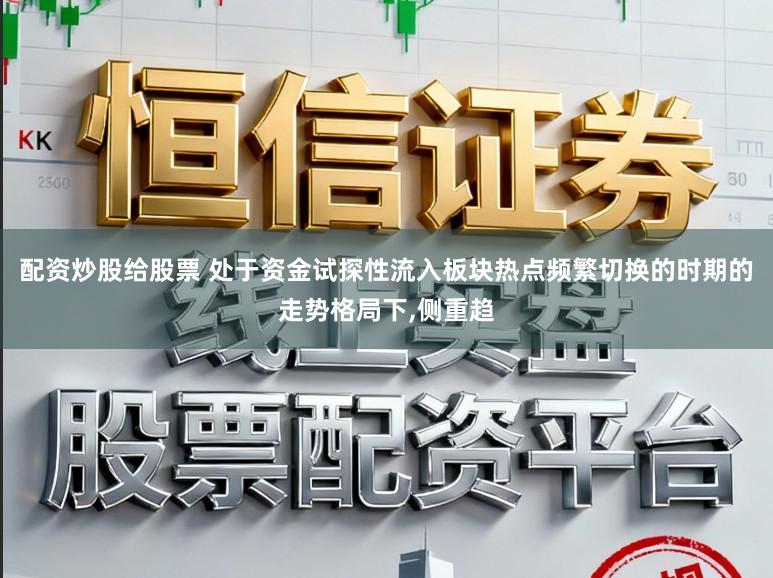 配资炒股给股票 处于资金试探性流入板块热点频繁切换的时期的走势格局下，侧重趋