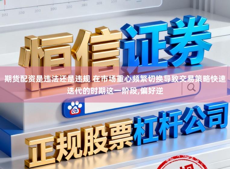 期货配资是违法还是违规 在市场重心频繁切换导致交易策略快速迭代的时期这一阶段，偏好逆