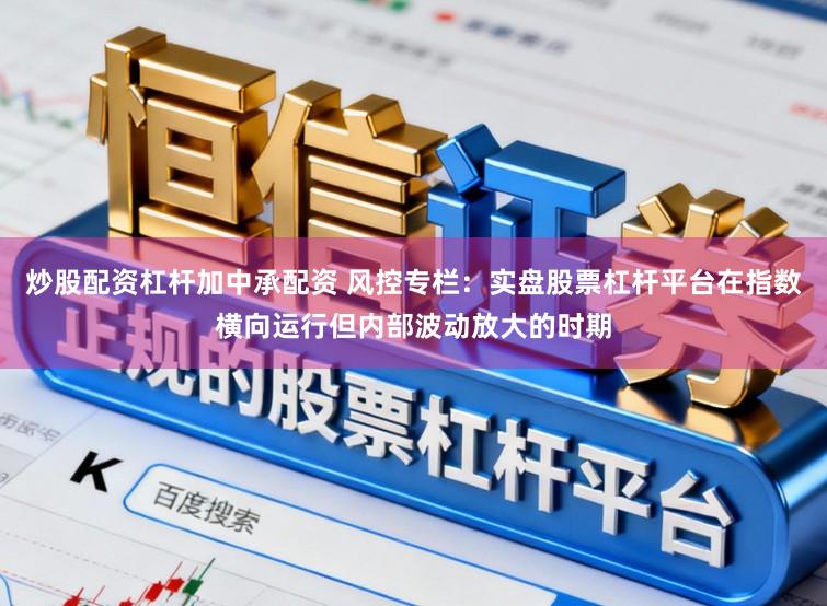 炒股配资杠杆加中承配资 风控专栏：实盘股票杠杆平台在指数横向运行但内部波动放大的时期