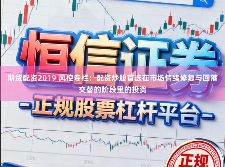期货配资2019 风控专栏：配资炒股首选在市场情绪修复与回落交替的阶段里的投资