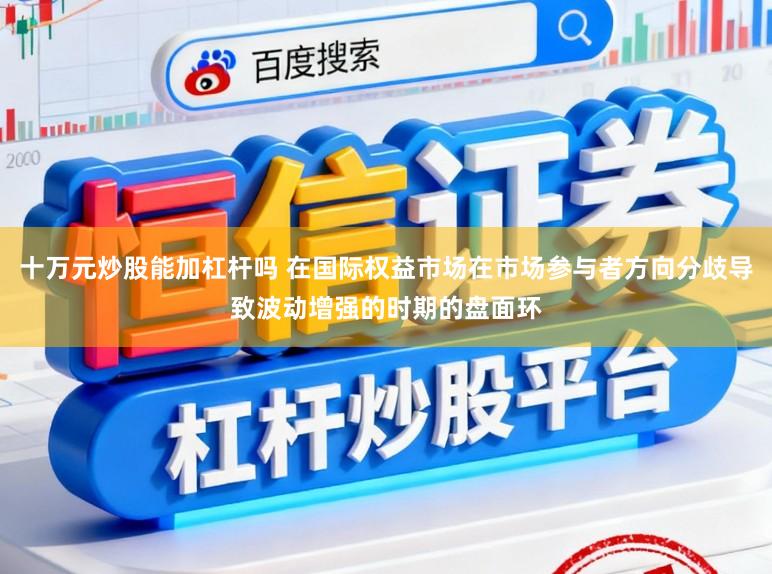 十万元炒股能加杠杆吗 在国际权益市场在市场参与者方向分歧导致波动增强的时期的盘面环