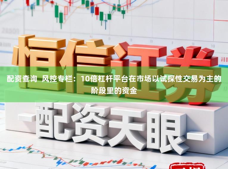 配资查询  风控专栏：10倍杠杆平台在市场以试探性交易为主的阶段里的资金
