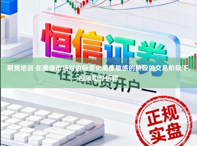 期货培训 在围绕市场对边际变化高度敏感的阶段的交易阶段下,投顾和分析师