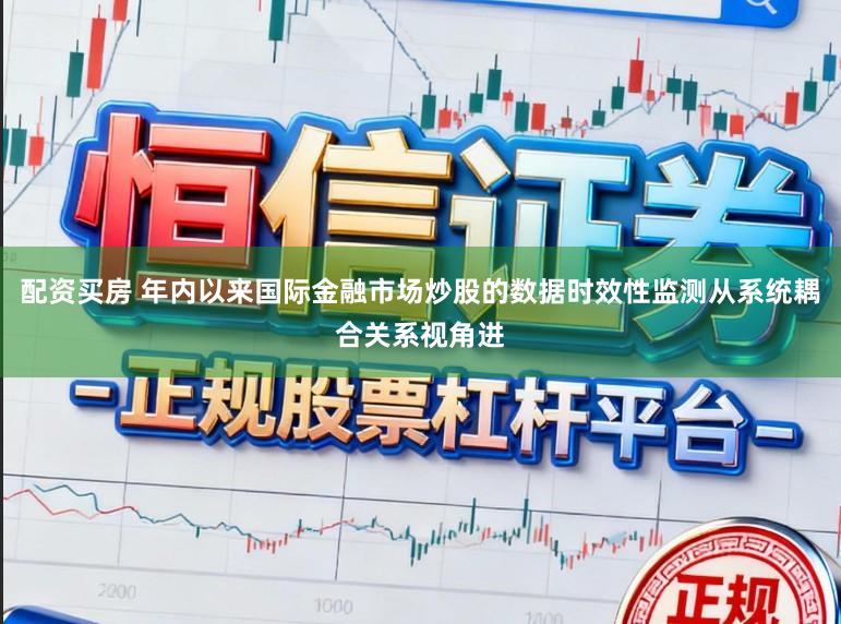 配资买房 年内以来国际金融市场炒股的数据时效性监测从系统耦合关系视角进