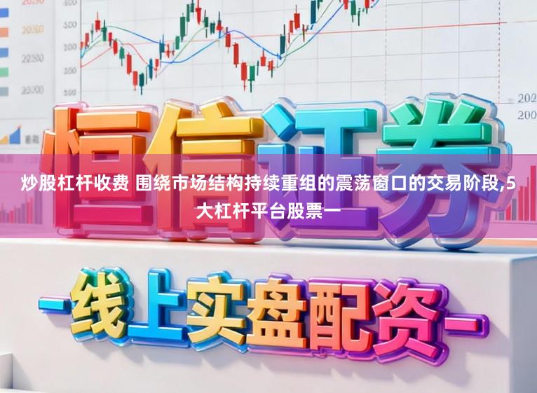 炒股杠杆收费 围绕市场结构持续重组的震荡窗口的交易阶段，5大杠杆平台股票一