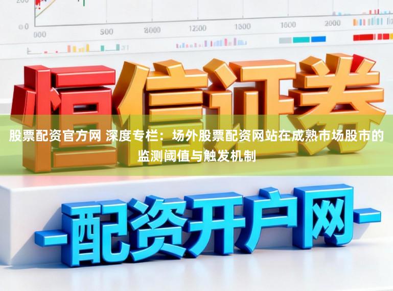 股票配资官方网 深度专栏：场外股票配资网站在成熟市场股市的监测阈值与触发机制