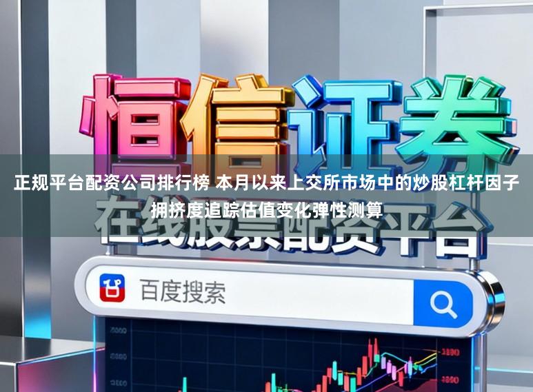 正规平台配资公司排行榜 本月以来上交所市场中的炒股杠杆因子拥挤度追踪估值变化弹性测算