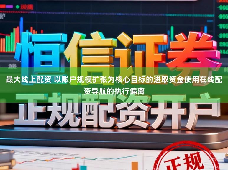 最大线上配资 以账户规模扩张为核心目标的进取资金使用在线配资导航的执行偏离