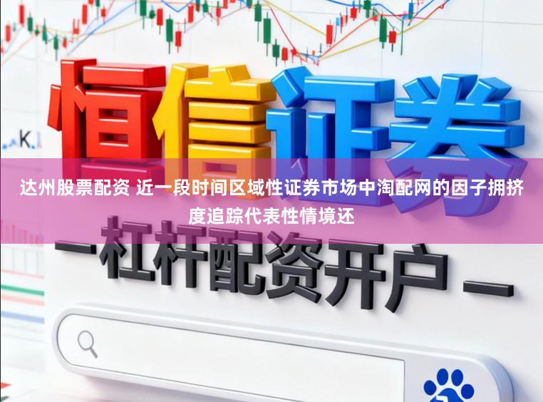 达州股票配资 近一段时间区域性证券市场中淘配网的因子拥挤度追踪代表性情境还