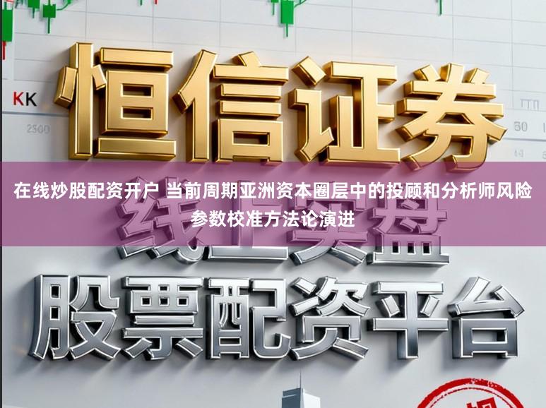 在线炒股配资开户 当前周期亚洲资本圈层中的投顾和分析师风险参数校准方法论演进