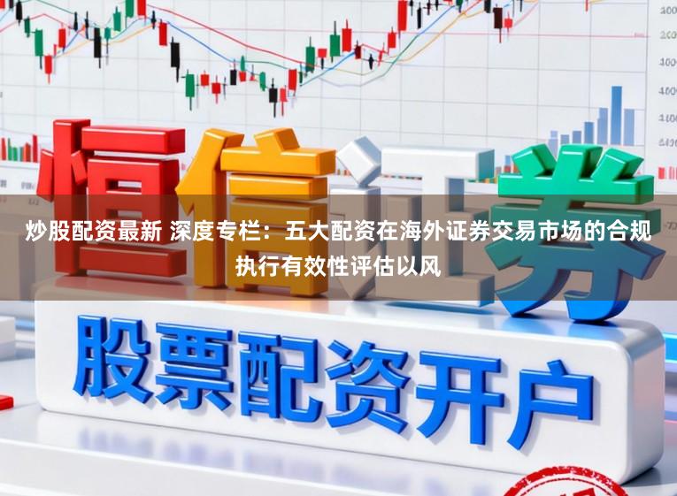 炒股配资最新 深度专栏：五大配资在海外证券交易市场的合规执行有效性评估以风