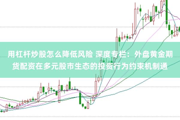 用杠杆炒股怎么降低风险 深度专栏：外盘黄金期货配资在多元股市生态的投资行为约束机制通
