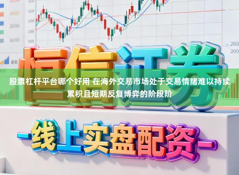 股票杠杆平台哪个好用 在海外交易市场处于交易情绪难以持续累积且短期反复博弈的阶段阶