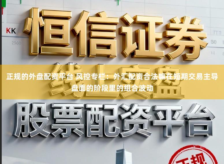 正规的外盘配资平台 风控专栏：外汇配资合法嘛在短期交易主导盘面的阶段里的组合波动