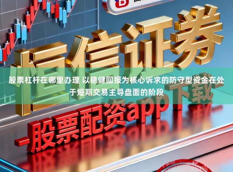 股票杠杆在哪里办理 以稳健回报为核心诉求的防守型资金在处于短期交易主导盘面的阶段