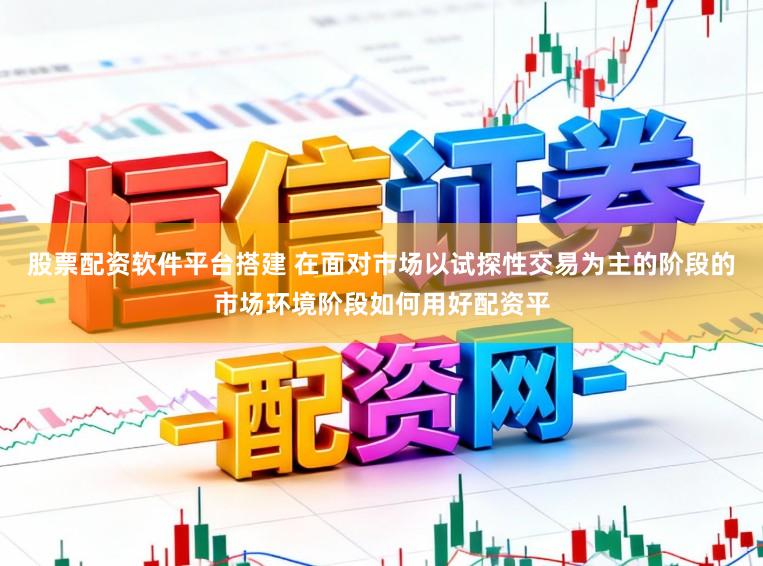 股票配资软件平台搭建 在面对市场以试探性交易为主的阶段的市场环境阶段如何用好配资平