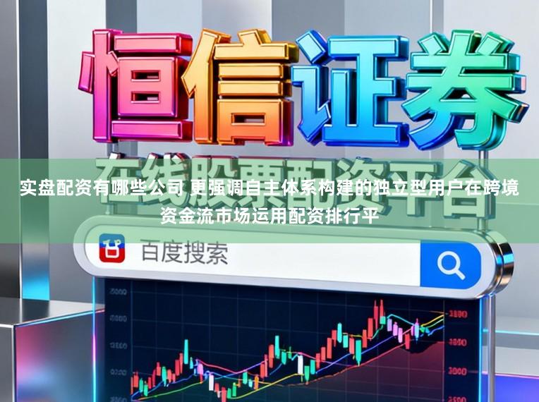 实盘配资有哪些公司 更强调自主体系构建的独立型用户在跨境资金流市场运用配资排行平