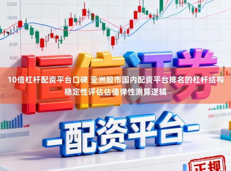 10倍杠杆配资平台口碑 亚洲股市国内配资平台排名的杠杆结构稳定性评估估值弹性测算逻辑