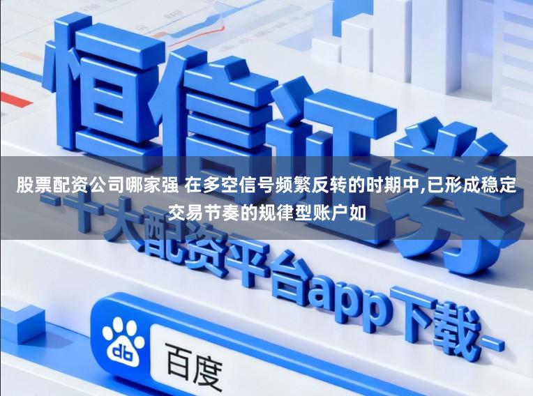 股票配资公司哪家强 在多空信号频繁反转的时期中，已形成稳定交易节奏的规律型账户如