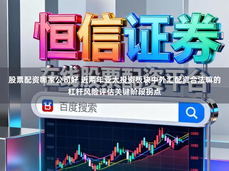 股票配资哪家公司好 近两年亚太投资板块中外汇配资合法嘛的杠杆风险评估关键阶段拐点