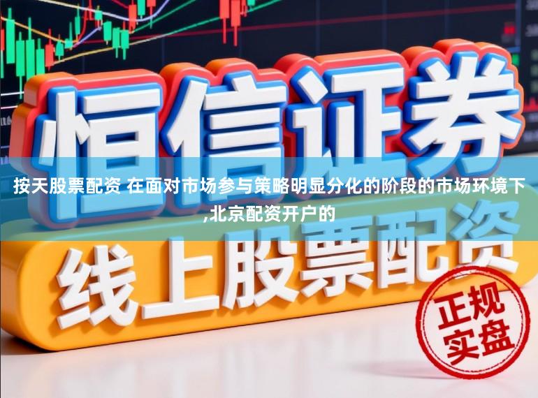按天股票配资 在面对市场参与策略明显分化的阶段的市场环境下，北京配资开户的