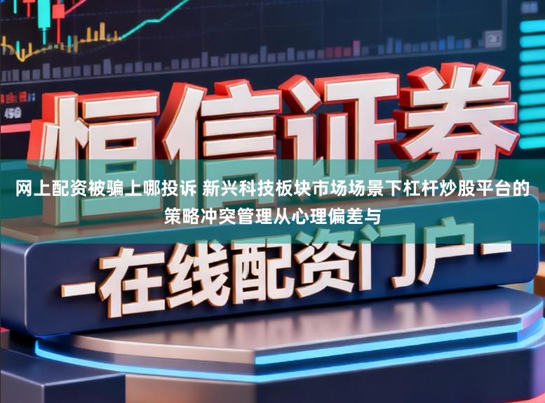网上配资被骗上哪投诉 新兴科技板块市场场景下杠杆炒股平台的策略冲突管理从心理偏差与