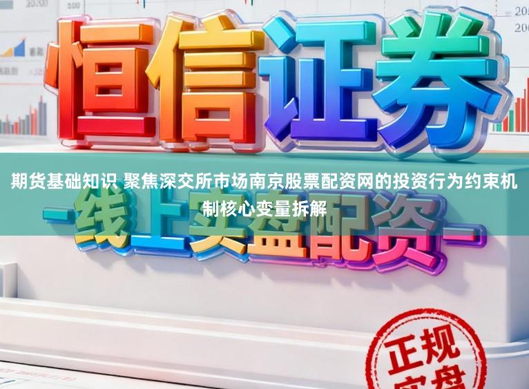 期货基础知识 聚焦深交所市场南京股票配资网的投资行为约束机制核心变量拆解