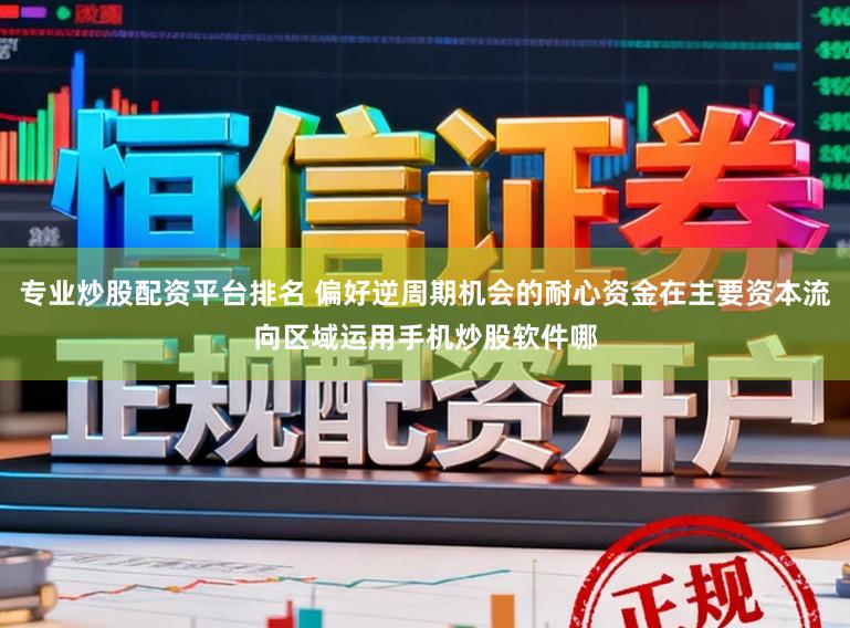 专业炒股配资平台排名 偏好逆周期机会的耐心资金在主要资本流向区域运用手机炒股软件哪