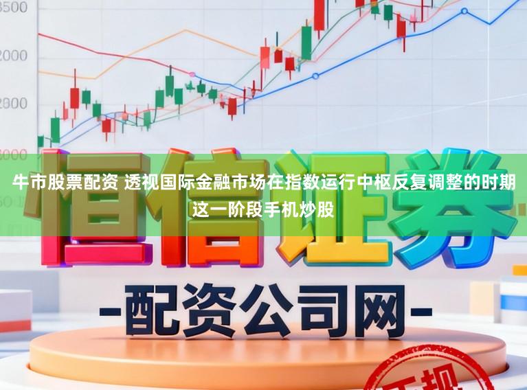 牛市股票配资 透视国际金融市场在指数运行中枢反复调整的时期这一阶段手机炒股