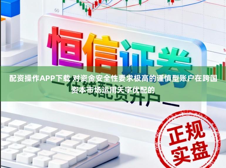 配资操作APP下载 对资金安全性要求极高的谨慎型账户在跨国资本市场运用天宇优配的