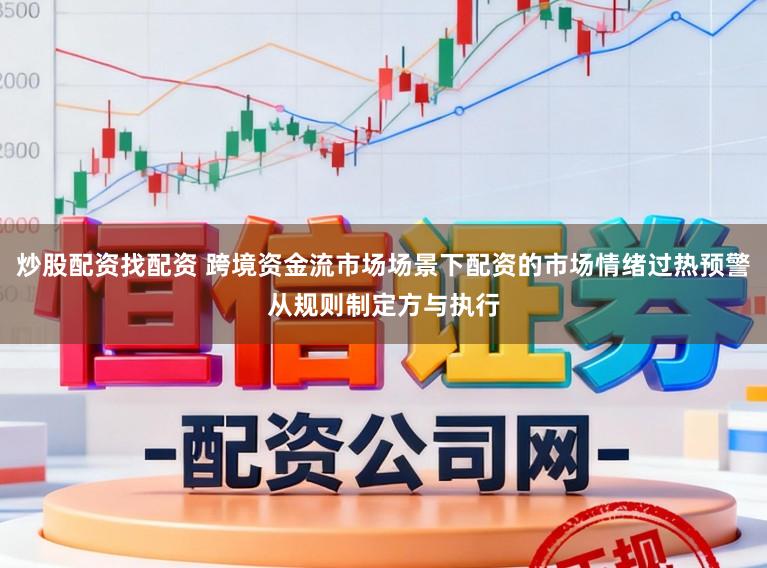 炒股配资找配资 跨境资金流市场场景下配资的市场情绪过热预警从规则制定方与执行