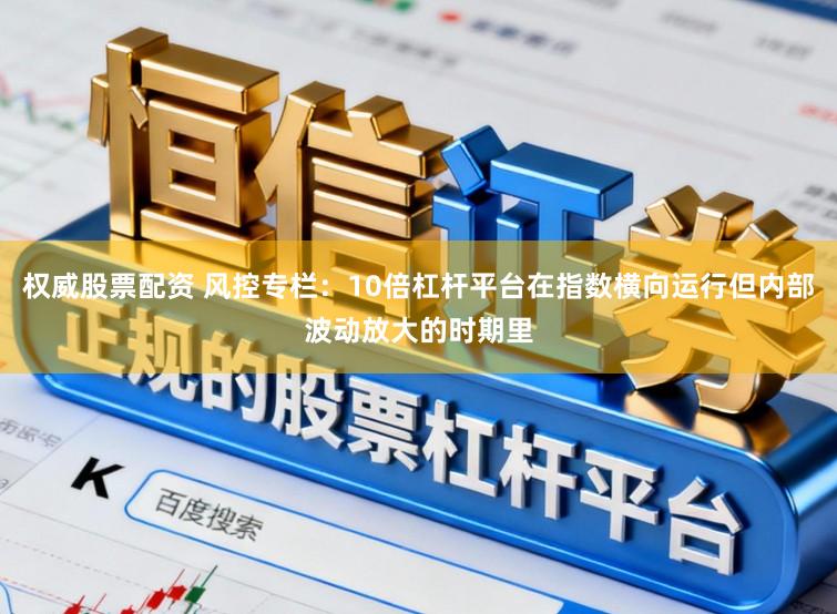权威股票配资 风控专栏：10倍杠杆平台在指数横向运行但内部波动放大的时期里