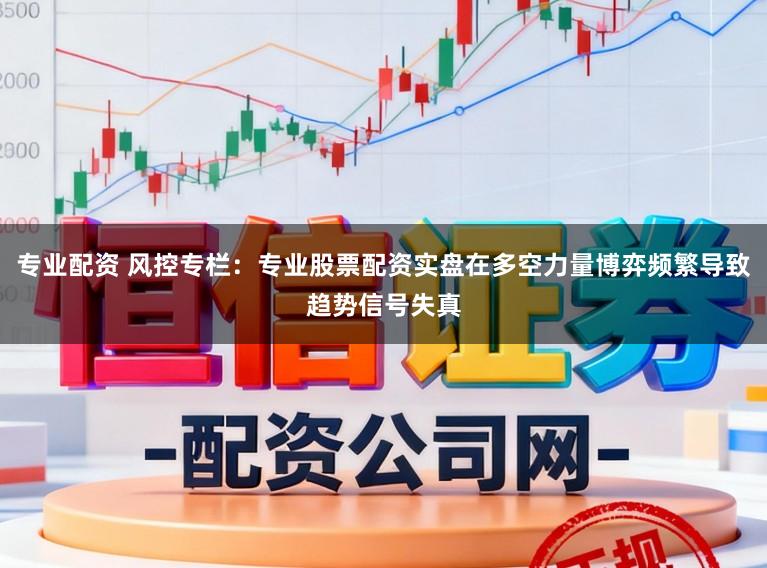 专业配资 风控专栏：专业股票配资实盘在多空力量博弈频繁导致趋势信号失真
