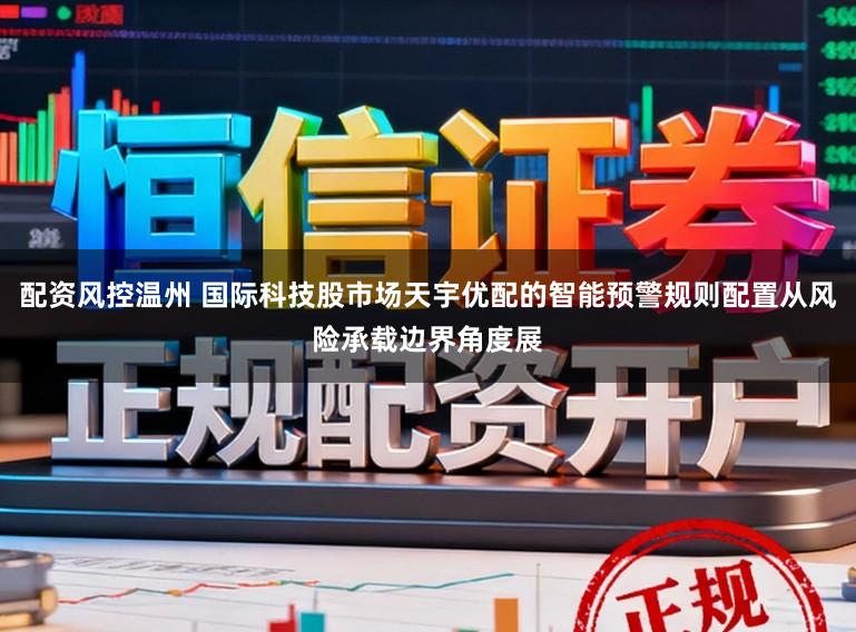配资风控温州 国际科技股市场天宇优配的智能预警规则配置从风险承载边界角度展