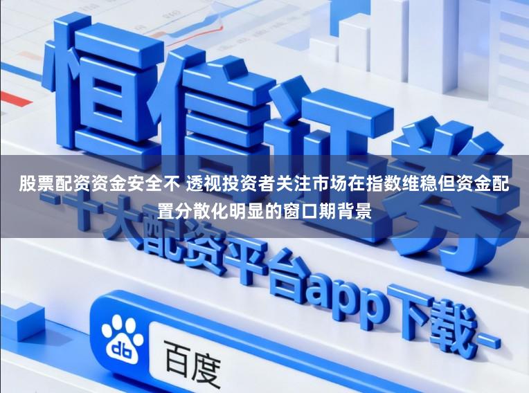 股票配资资金安全不 透视投资者关注市场在指数维稳但资金配置分散化明显的窗口期背景