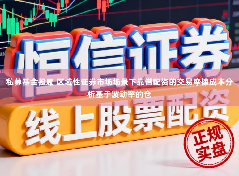 私募基金投顾 区域性证券市场场景下靠谱配资的交易摩擦成本分析基于波动率的仓