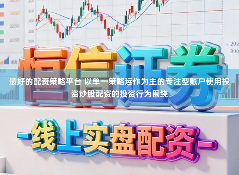 最好的配资策略平台 以单一策略运作为主的专注型账户使用投资炒股配资的投资行为围绕