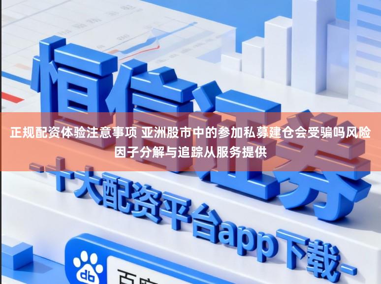 正规配资体验注意事项 亚洲股市中的参加私募建仓会受骗吗风险因子分解与追踪从服务提供
