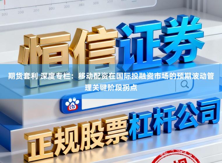 期货套利 深度专栏：移动配资在国际投融资市场的预期波动管理关键阶段拐点